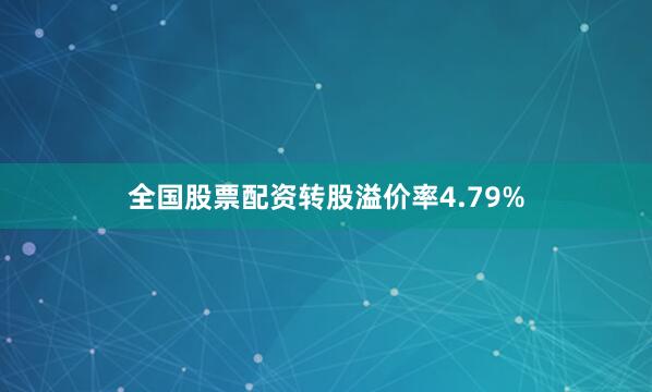 全国股票配资转股溢价率4.79%