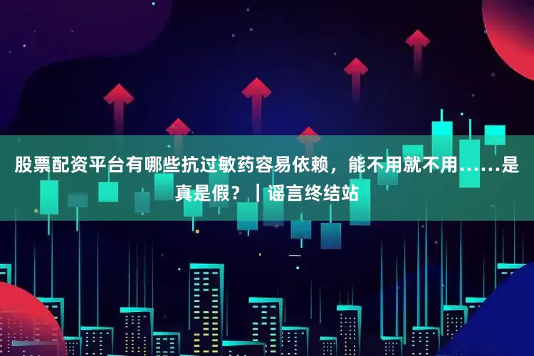 股票配资平台有哪些抗过敏药容易依赖，能不用就不用……是真是假？｜谣言终结站