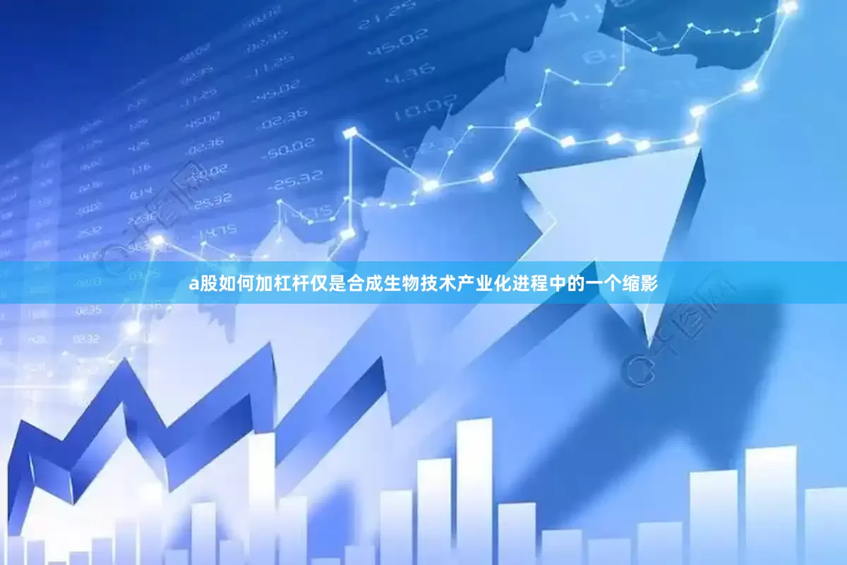 a股如何加杠杆仅是合成生物技术产业化进程中的一个缩影