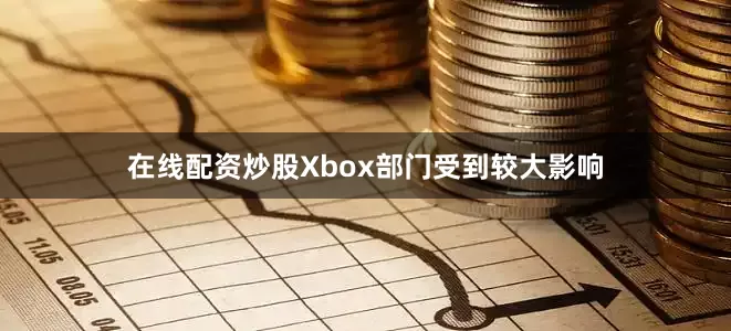 在线配资炒股Xbox部门受到较大影响