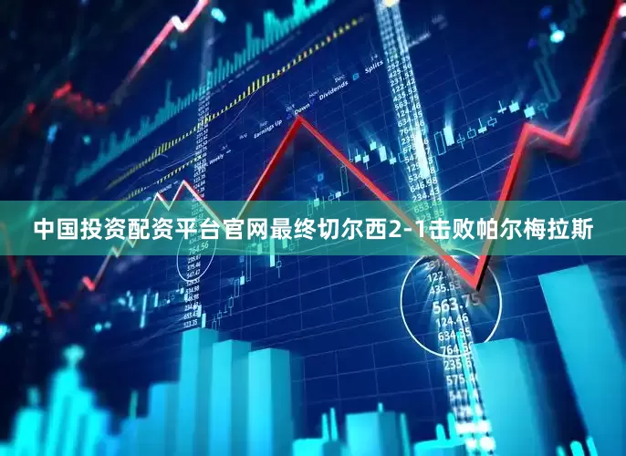 中国投资配资平台官网最终切尔西2-1击败帕尔梅拉斯