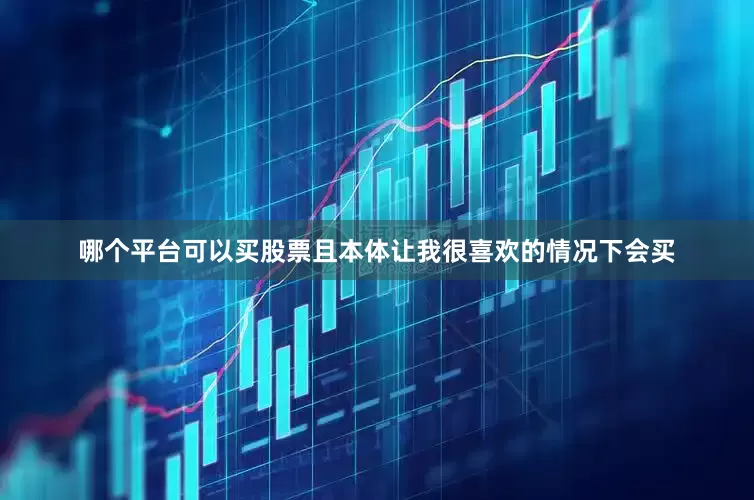 哪个平台可以买股票且本体让我很喜欢的情况下会买