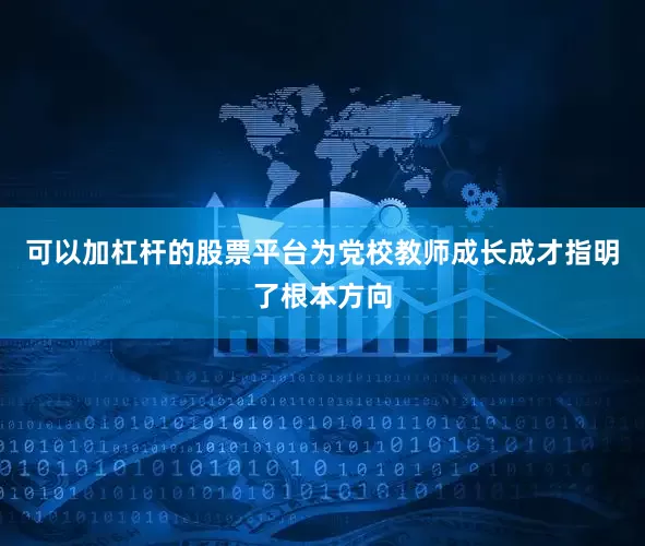 可以加杠杆的股票平台为党校教师成长成才指明了根本方向