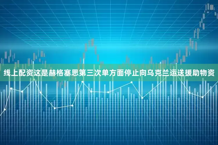 线上配资这是赫格塞思第三次单方面停止向乌克兰运送援助物资
