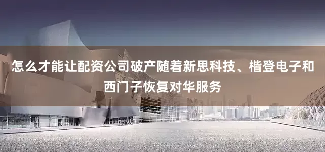 怎么才能让配资公司破产随着新思科技、楷登电子和西门子恢复对华服务
