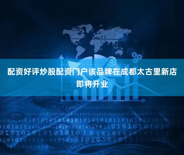 配资好评炒股配资门户该品牌在成都太古里新店即将开业