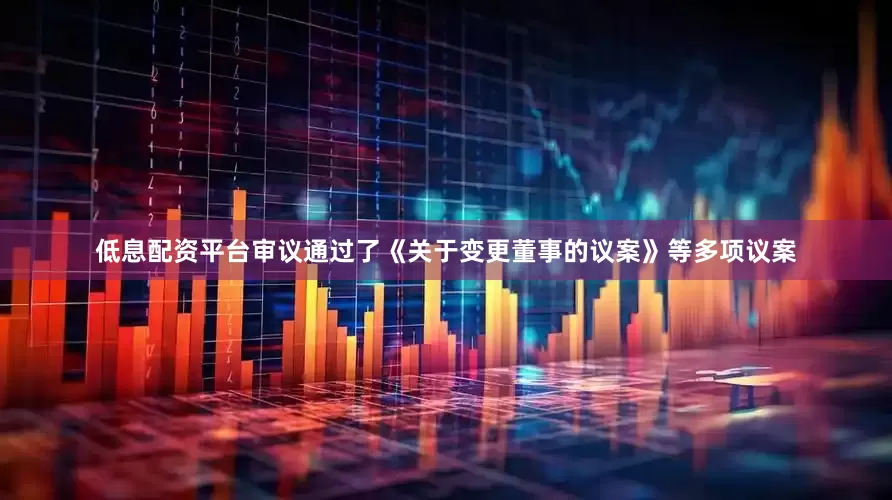 低息配资平台审议通过了《关于变更董事的议案》等多项议案