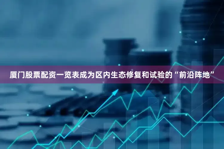 厦门股票配资一览表成为区内生态修复和试验的“前沿阵地”