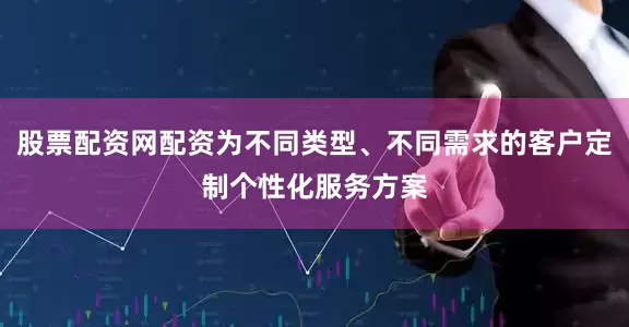 股票配资网配资为不同类型、不同需求的客户定制个性化服务方案