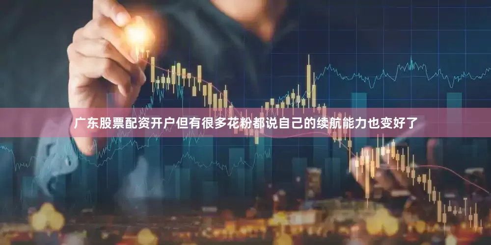 广东股票配资开户但有很多花粉都说自己的续航能力也变好了