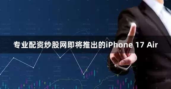 专业配资炒股网即将推出的iPhone 17 Air