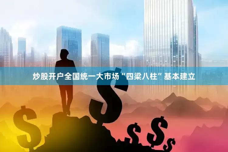 炒股开户全国统一大市场“四梁八柱”基本建立