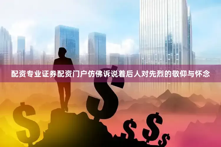 配资专业证券配资门户仿佛诉说着后人对先烈的敬仰与怀念