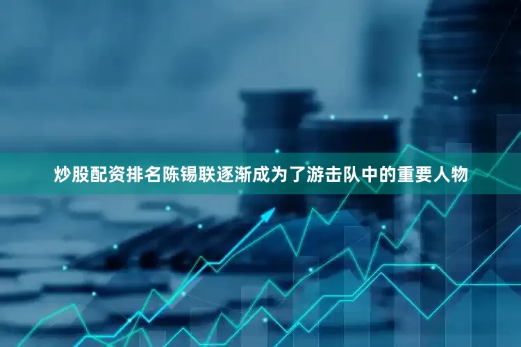 炒股配资排名陈锡联逐渐成为了游击队中的重要人物