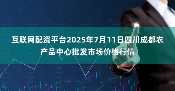 互联网配资平台2025年7月11日四川成都农产品中心批发市场价格行情