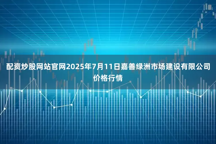 配资炒股网站官网2025年7月11日嘉善绿洲市场建设有限公司价格行情