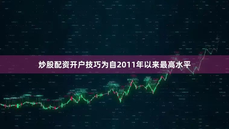 炒股配资开户技巧为自2011年以来最高水平