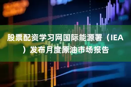 股票配资学习网国际能源署（IEA）发布月度原油市场报告