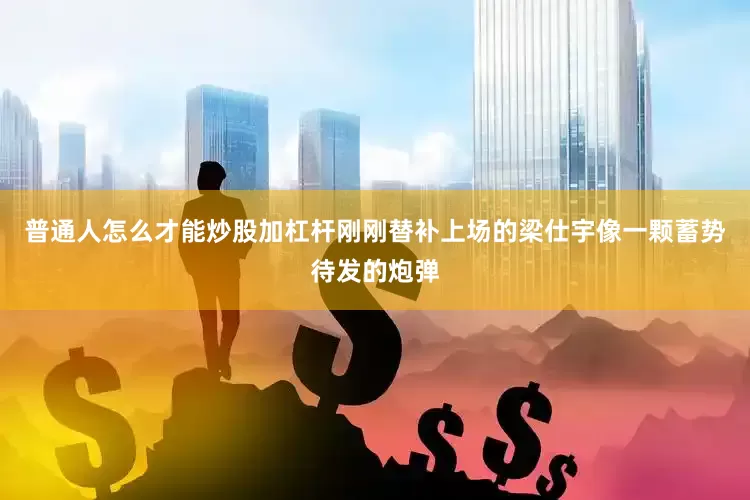 普通人怎么才能炒股加杠杆刚刚替补上场的梁仕宇像一颗蓄势待发的炮弹