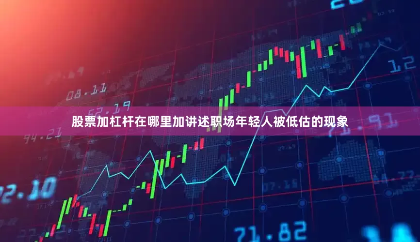 股票加杠杆在哪里加讲述职场年轻人被低估的现象