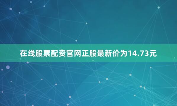 在线股票配资官网正股最新价为14.73元