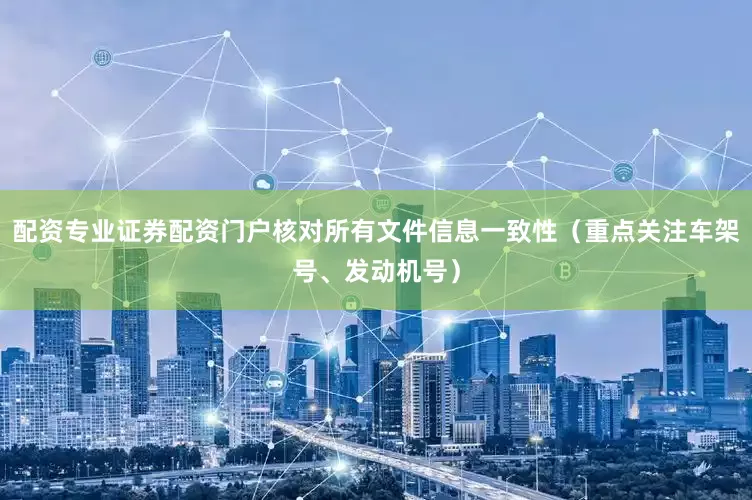 配资专业证券配资门户核对所有文件信息一致性(重点关注车架号、发动机号)