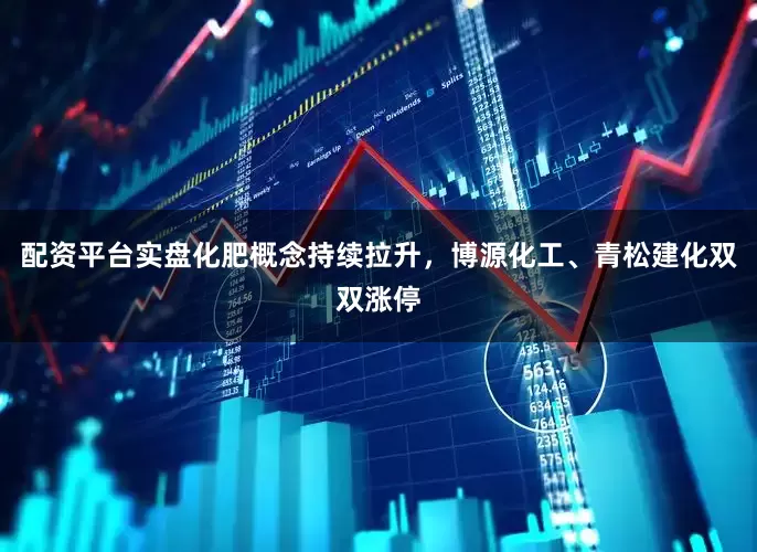 配资平台实盘化肥概念持续拉升，博源化工、青松建化双双涨停