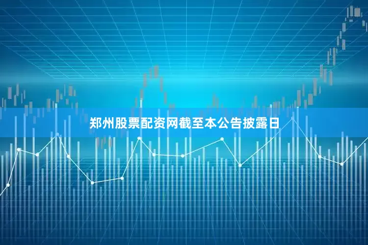 郑州股票配资网　　截至本公告披露日