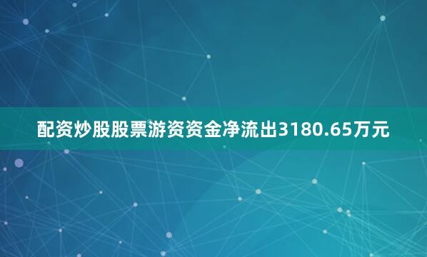 配资炒股股票游资资金净流出3180.65万元