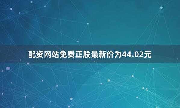配资网站免费正股最新价为44.02元
