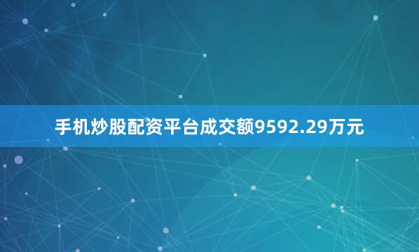 手机炒股配资平台成交额9592.29万元