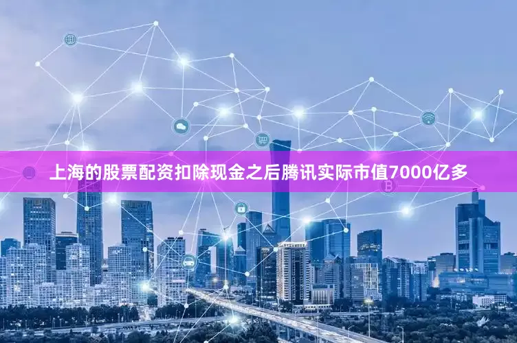 上海的股票配资扣除现金之后腾讯实际市值7000亿多
