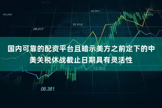 国内可靠的配资平台且暗示美方之前定下的中美关税休战截止日期具有灵活性