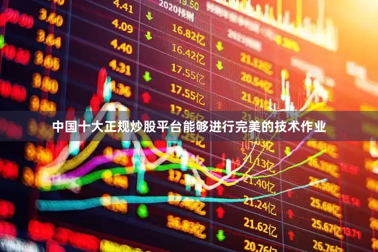 中国十大正规炒股平台能够进行完美的技术作业