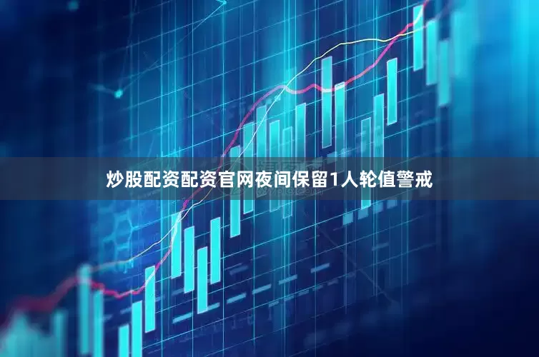 炒股配资配资官网夜间保留1人轮值警戒