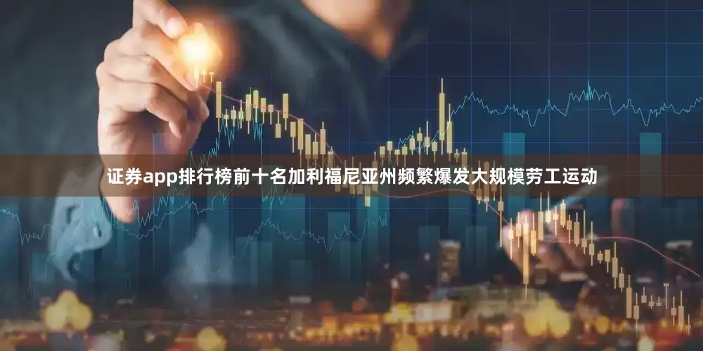 证券app排行榜前十名加利福尼亚州频繁爆发大规模劳工运动