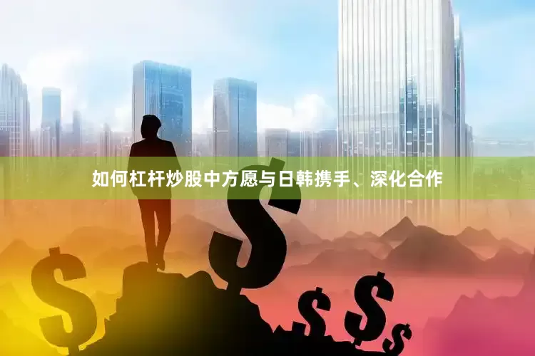 如何杠杆炒股中方愿与日韩携手、深化合作
