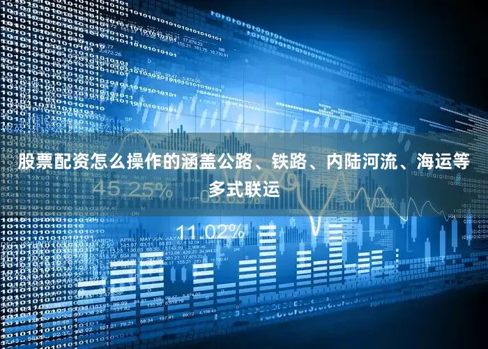 股票配资怎么操作的涵盖公路、铁路、内陆河流、海运等多式联运