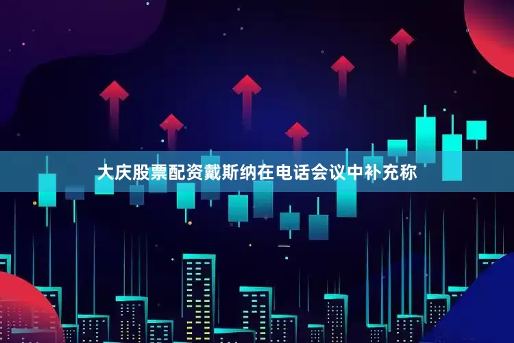 大庆股票配资　　戴斯纳在电话会议中补充称