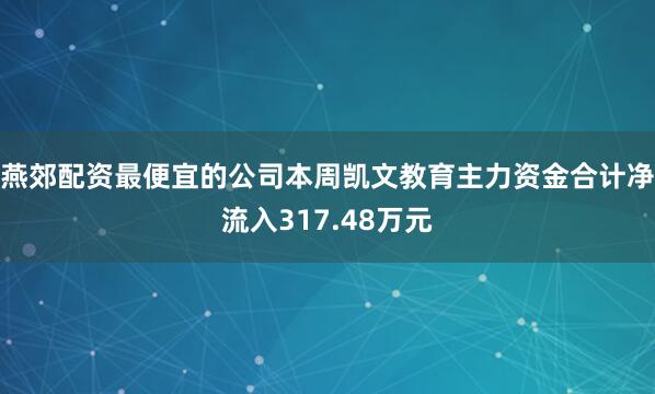 燕郊配资最便宜的公司本周凯文教育主力资金合计净流入317.48万元