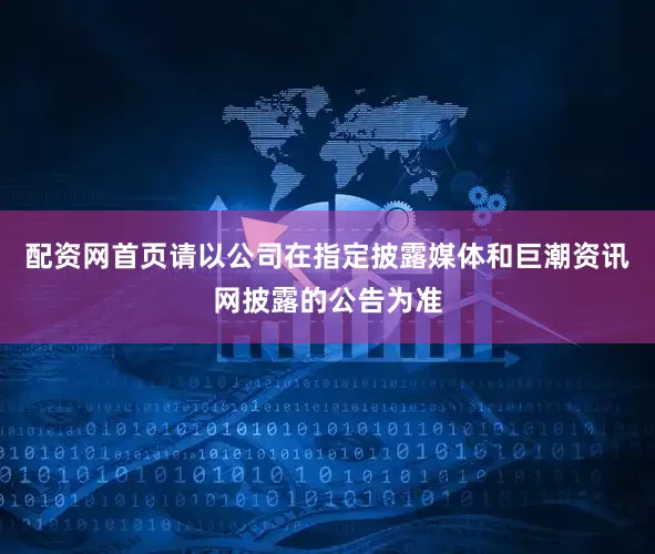 配资网首页请以公司在指定披露媒体和巨潮资讯网披露的公告为准