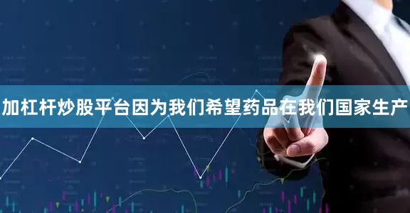 加杠杆炒股平台因为我们希望药品在我们国家生产