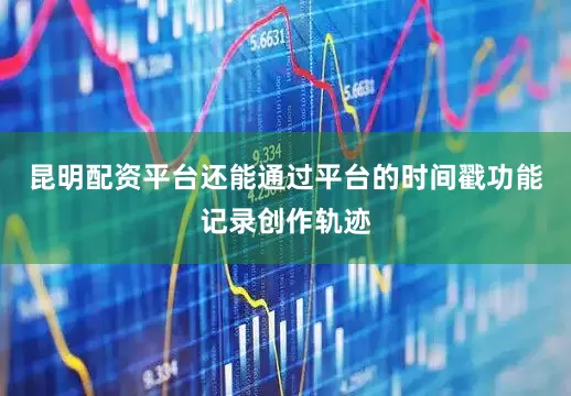 昆明配资平台还能通过平台的时间戳功能记录创作轨迹