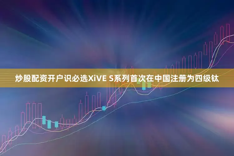 炒股配资开户识必选XiVE S系列首次在中国注册为四级钛