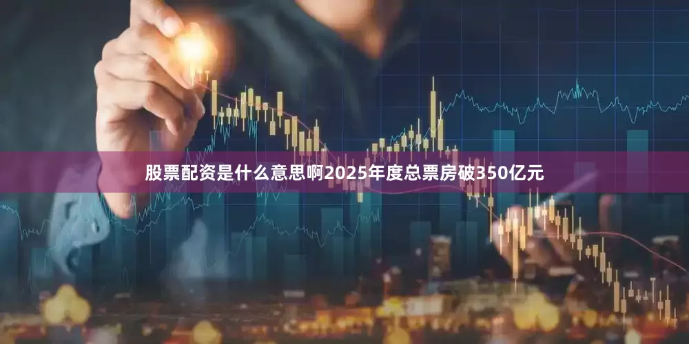 股票配资是什么意思啊2025年度总票房破350亿元