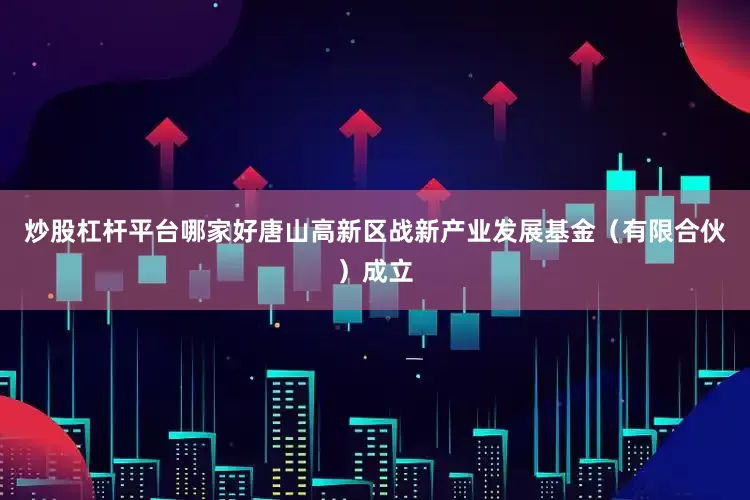 炒股杠杆平台哪家好唐山高新区战新产业发展基金（有限合伙）成立