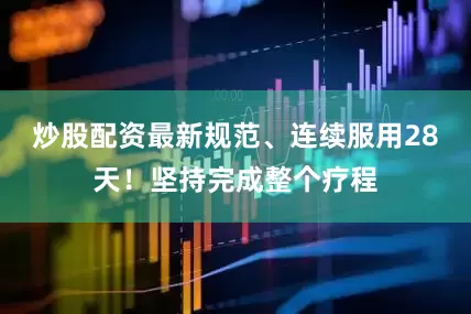 炒股配资最新规范、连续服用28天！坚持完成整个疗程