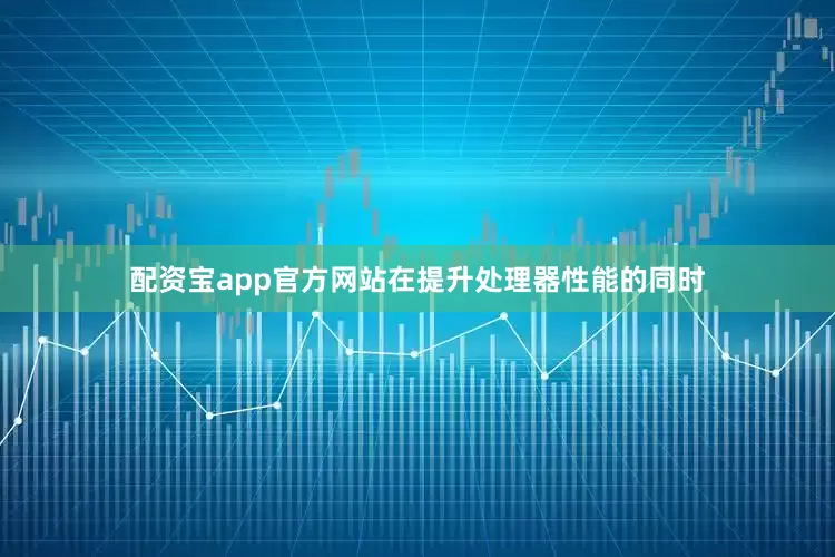 配资宝app官方网站在提升处理器性能的同时