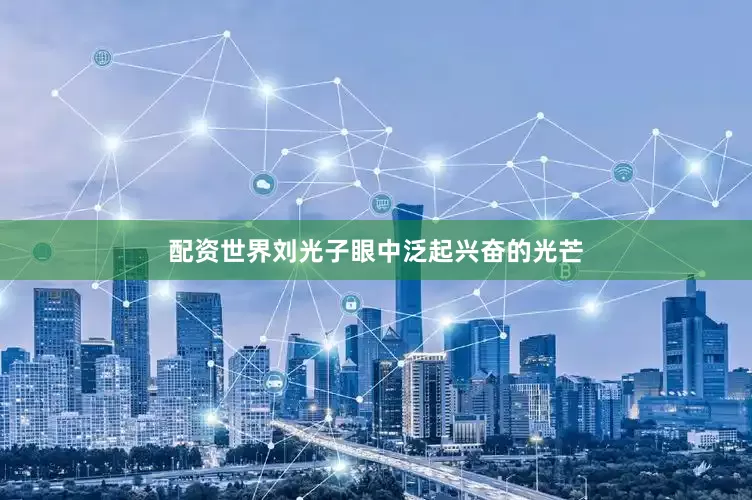 配资世界刘光子眼中泛起兴奋的光芒