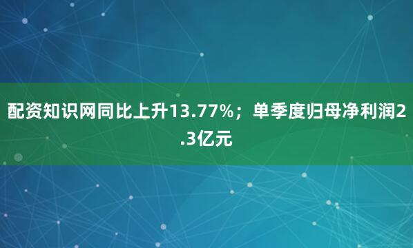 配资知识网同比上升13.77%；单季度归母净利润2.3亿元